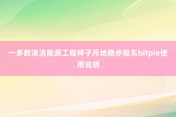 一多数清洁能源工程样子斥地稳步股东bitpie使用说明