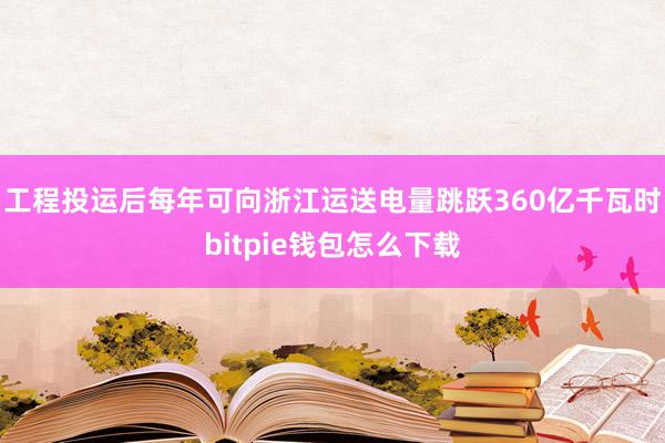 工程投运后每年可向浙江运送电量跳跃360亿千瓦时bitpie钱包怎么下载