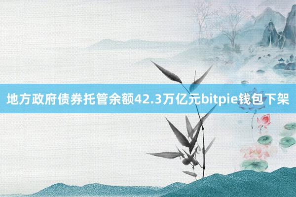 地方政府债券托管余额42.3万亿元bitpie钱包下架