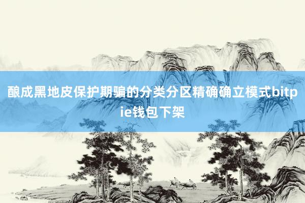 酿成黑地皮保护期骗的分类分区精确确立模式bitpie钱包下架