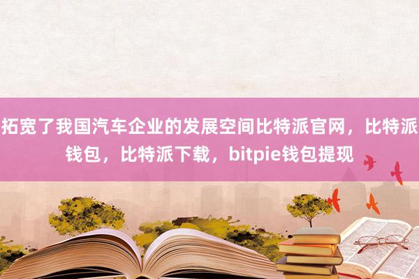 拓宽了我国汽车企业的发展空间比特派官网，比特派钱包，比特派下载，bitpie钱包提现