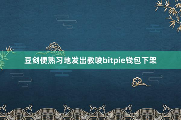 豆剑便熟习地发出教唆bitpie钱包下架