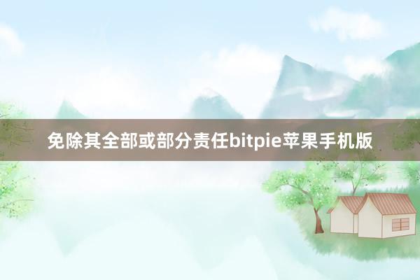 免除其全部或部分责任bitpie苹果手机版