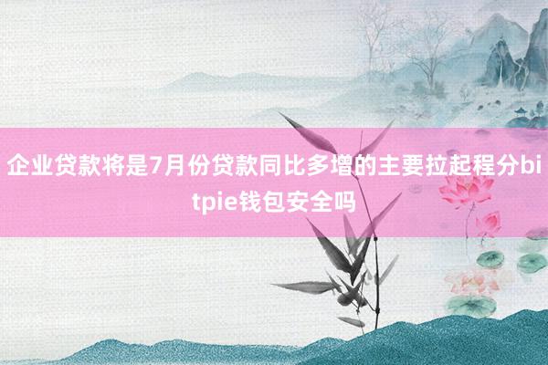 企业贷款将是7月份贷款同比多增的主要拉起程分bitpie钱包安全吗