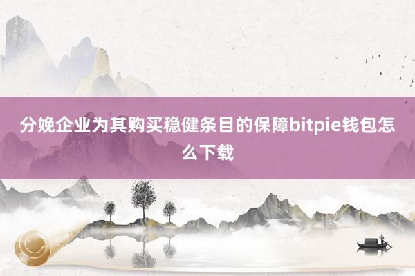 分娩企业为其购买稳健条目的保障bitpie钱包怎么下载