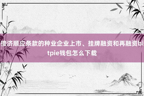 接济顺应条款的种业企业上市、挂牌融资和再融资bitpie钱包怎么下载