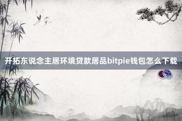 开拓东说念主居环境贷款居品bitpie钱包怎么下载