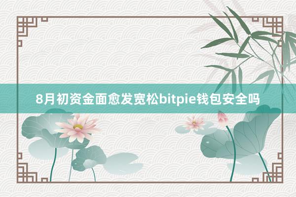 8月初资金面愈发宽松bitpie钱包安全吗