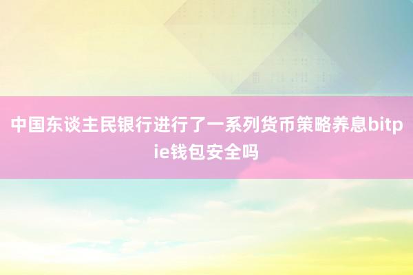 中国东谈主民银行进行了一系列货币策略养息bitpie钱包安全吗