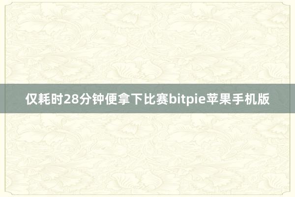 仅耗时28分钟便拿下比赛bitpie苹果手机版