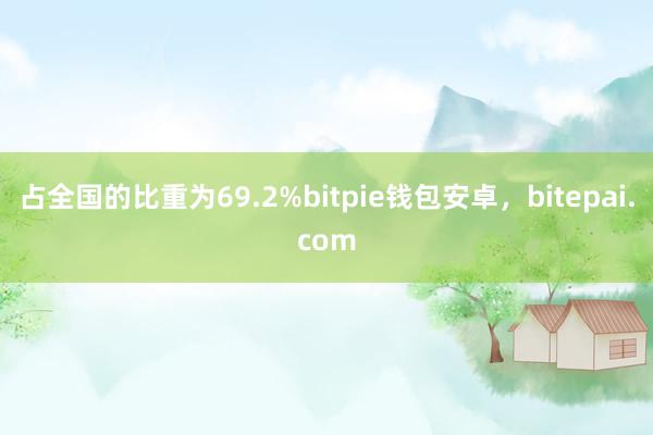 占全国的比重为69.2%bitpie钱包安卓，bitepai.com