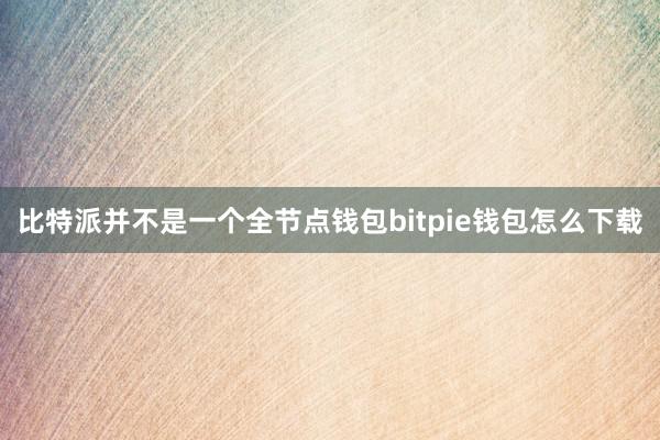 比特派并不是一个全节点钱包bitpie钱包怎么下载