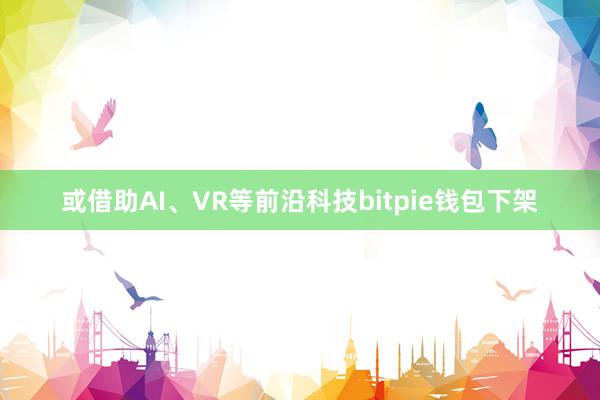 或借助AI、VR等前沿科技bitpie钱包下架