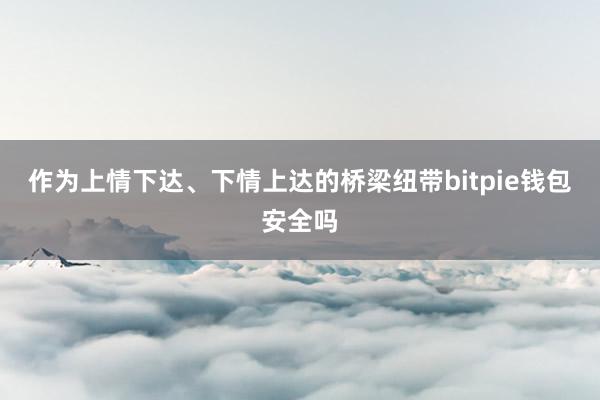 作为上情下达、下情上达的桥梁纽带bitpie钱包安全吗