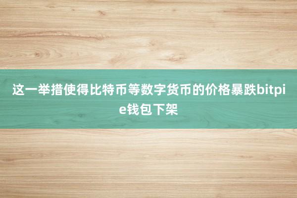 这一举措使得比特币等数字货币的价格暴跌bitpie钱包下架