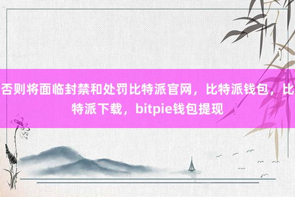 否则将面临封禁和处罚比特派官网，比特派钱包，比特派下载，bitpie钱包提现