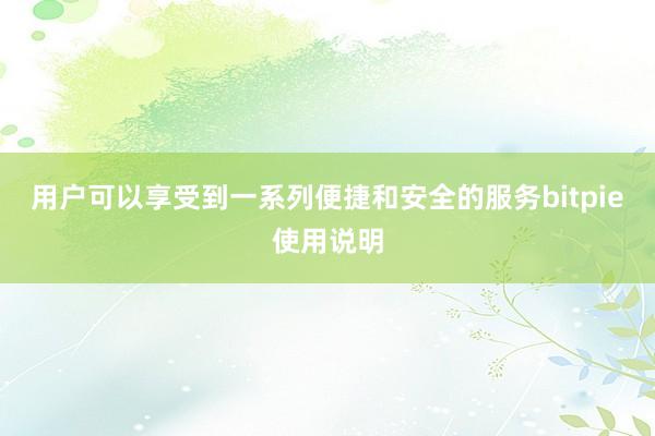 用户可以享受到一系列便捷和安全的服务bitpie使用说明