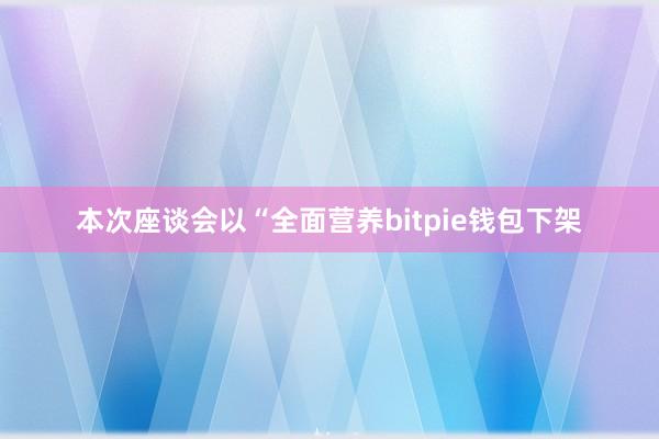 本次座谈会以“全面营养bitpie钱包下架