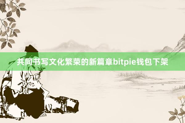 共同书写文化繁荣的新篇章bitpie钱包下架