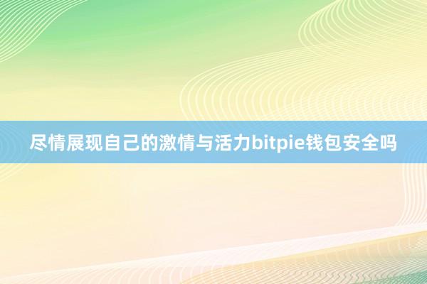 尽情展现自己的激情与活力bitpie钱包安全吗