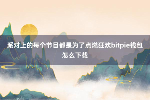 派对上的每个节目都是为了点燃狂欢bitpie钱包怎么下载