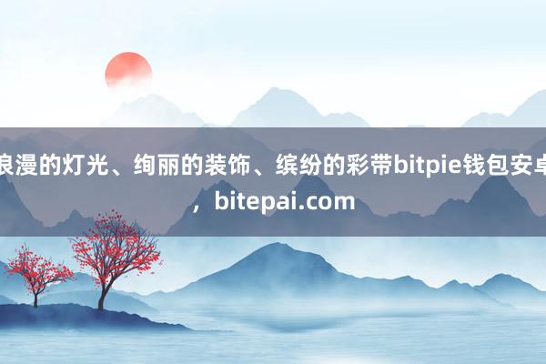 浪漫的灯光、绚丽的装饰、缤纷的彩带bitpie钱包安卓，bitepai.com