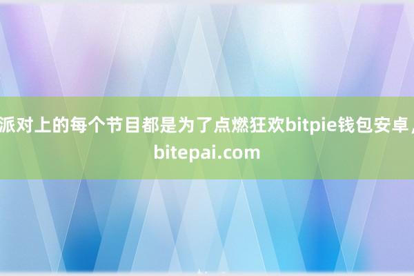 派对上的每个节目都是为了点燃狂欢bitpie钱包安卓，bitepai.com