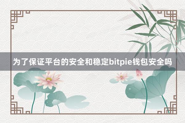 为了保证平台的安全和稳定bitpie钱包安全吗