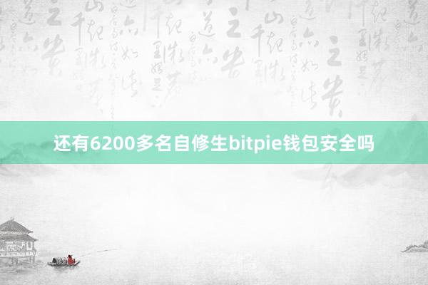 还有6200多名自修生bitpie钱包安全吗