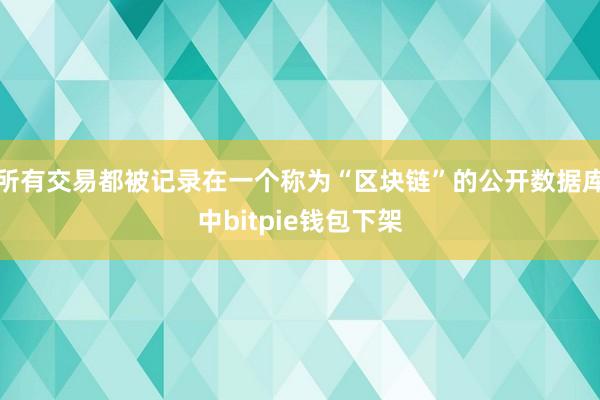 所有交易都被记录在一个称为“区块链”的公开数据库中bitpie钱包下架