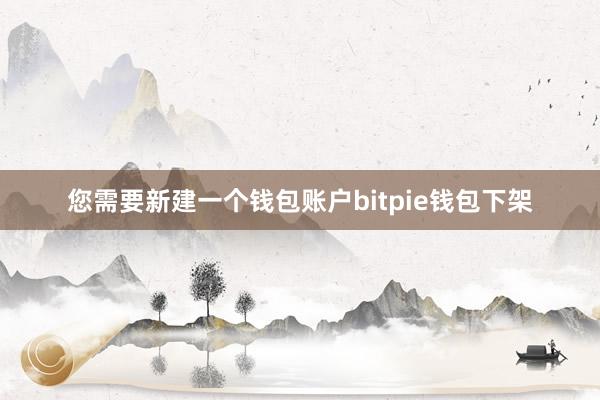 您需要新建一个钱包账户bitpie钱包下架