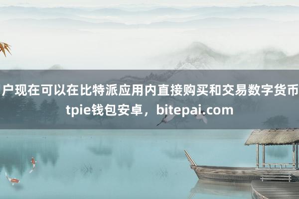 用户现在可以在比特派应用内直接购买和交易数字货币bitpie钱包安卓，bitepai.com