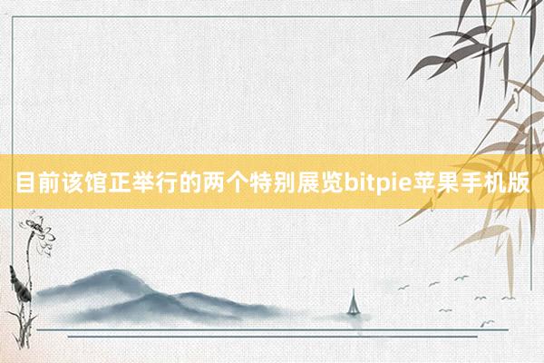 目前该馆正举行的两个特别展览bitpie苹果手机版