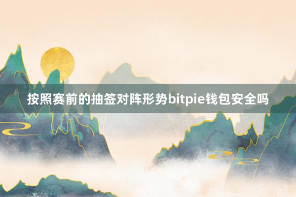 按照赛前的抽签对阵形势bitpie钱包安全吗