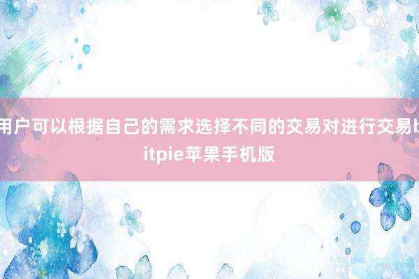 用户可以根据自己的需求选择不同的交易对进行交易bitpie苹果手机版