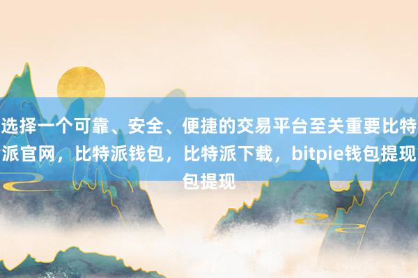 选择一个可靠、安全、便捷的交易平台至关重要比特派官网，比特派钱包，比特派下载，bitpie钱包提现