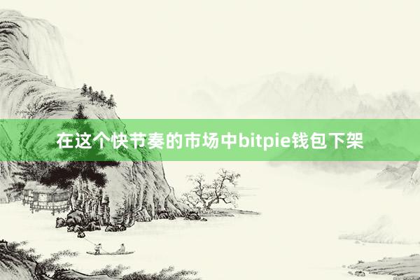 在这个快节奏的市场中bitpie钱包下架