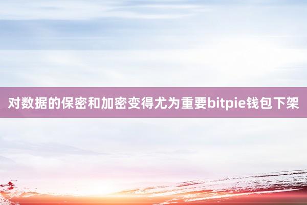 对数据的保密和加密变得尤为重要bitpie钱包下架