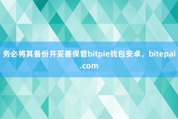 务必将其备份并妥善保管bitpie钱包安卓，bitepai.com