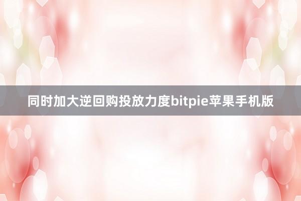 同时加大逆回购投放力度bitpie苹果手机版