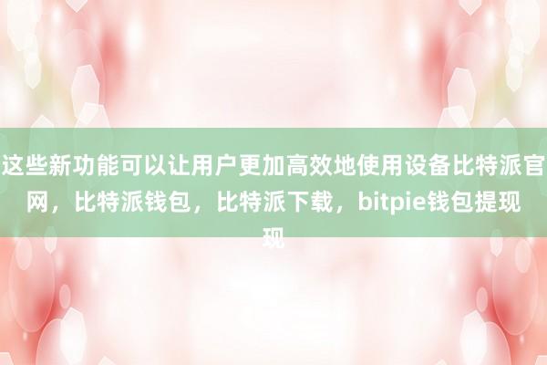 这些新功能可以让用户更加高效地使用设备比特派官网，比特派钱包，比特派下载，bitpie钱包提现