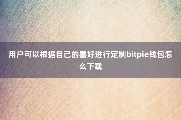 用户可以根据自己的喜好进行定制bitpie钱包怎么下载