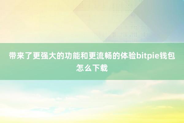 带来了更强大的功能和更流畅的体验bitpie钱包怎么下载