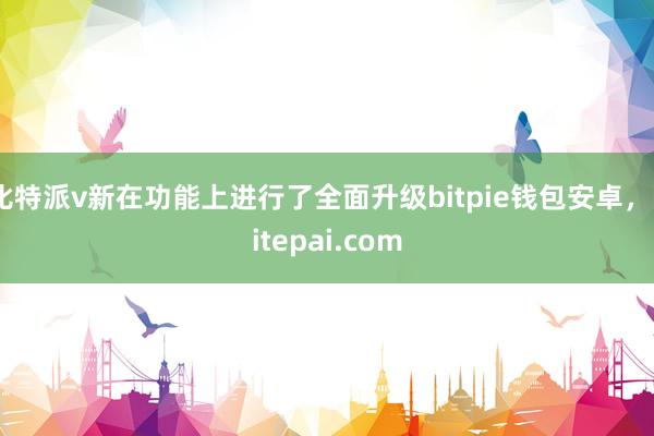 比特派v新在功能上进行了全面升级bitpie钱包安卓，bitepai.com