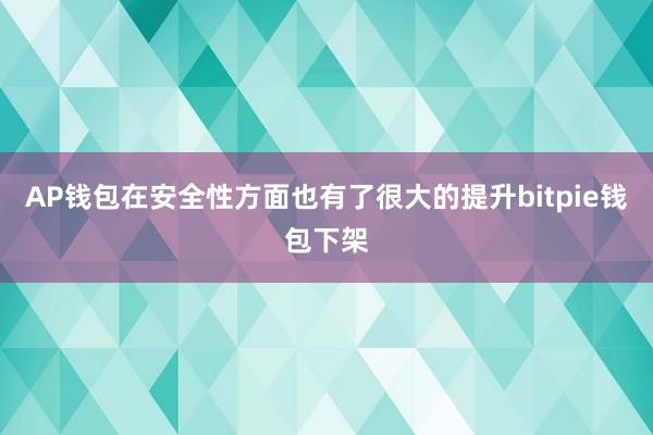 AP钱包在安全性方面也有了很大的提升bitpie钱包下架