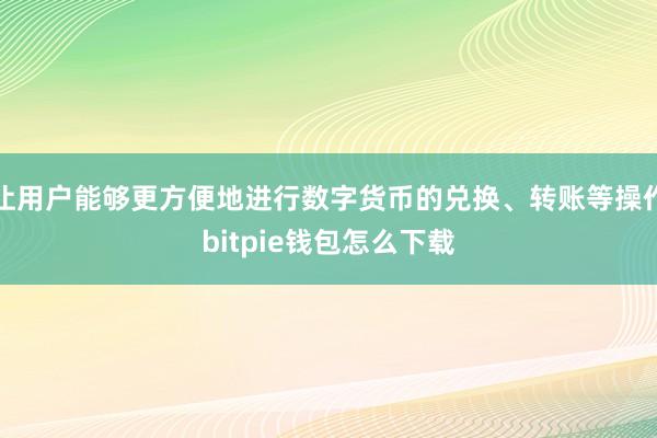 让用户能够更方便地进行数字货币的兑换、转账等操作bitpie钱包怎么下载