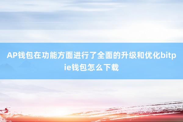 AP钱包在功能方面进行了全面的升级和优化bitpie钱包怎么下载