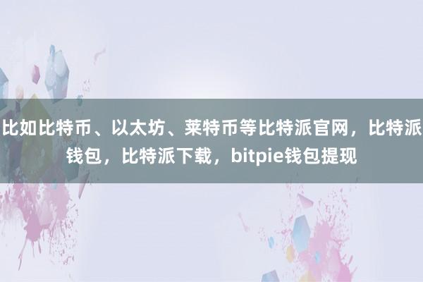 比如比特币、以太坊、莱特币等比特派官网，比特派钱包，比特派下载，bitpie钱包提现