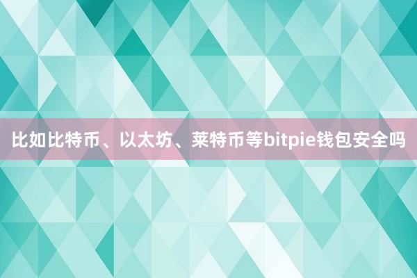 比如比特币、以太坊、莱特币等bitpie钱包安全吗