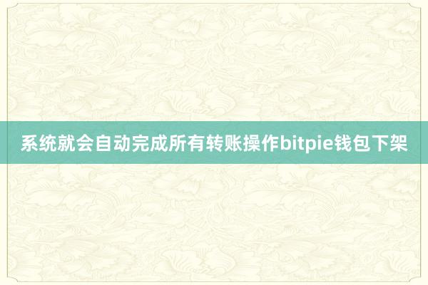 系统就会自动完成所有转账操作bitpie钱包下架